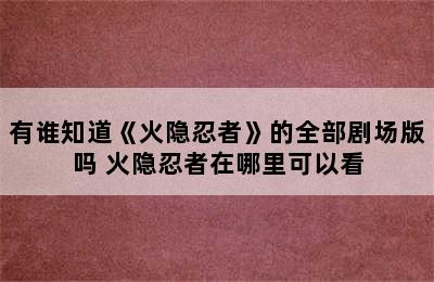 有谁知道《火隐忍者》的全部剧场版吗 火隐忍者在哪里可以看